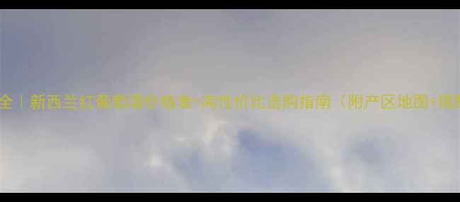 全网最全新西兰红葡萄酒价格表高性价比选购指南附产区地图搭配菜谱