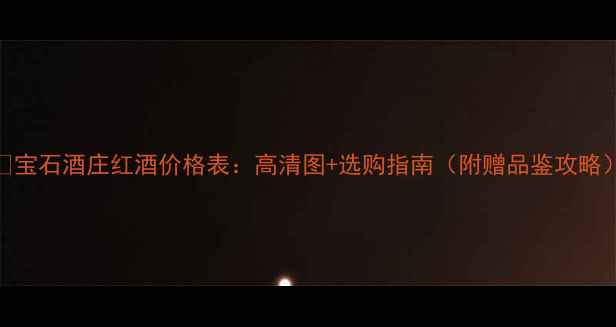 图片 🔥宝石酒庄红酒价格表：高清图+选购指南（附赠品鉴攻略）