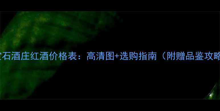 宝石酒庄红酒价格表高清图选购指南附赠品鉴攻略