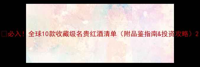 必入全球10款收藏级名贵红酒清单附品鉴指南投资攻略
