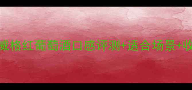 必喝威格红葡萄酒口感评测适合场景收藏指南