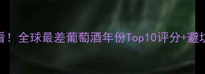 必看全球最差葡萄酒年份Top10评分避坑指南