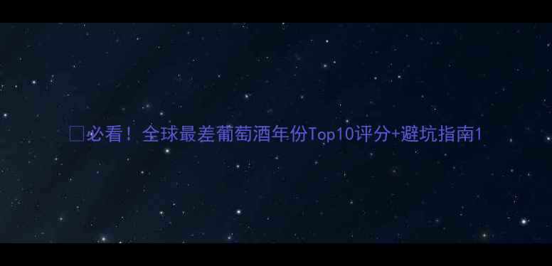 图片 🔥必看！全球最差葡萄酒年份Top10评分+避坑指南1