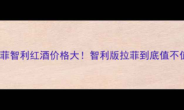 拉菲智利红酒价格大智利版拉菲到底值不值