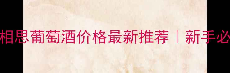 新西兰长相思葡萄酒价格最新推荐新手必看避坑指南