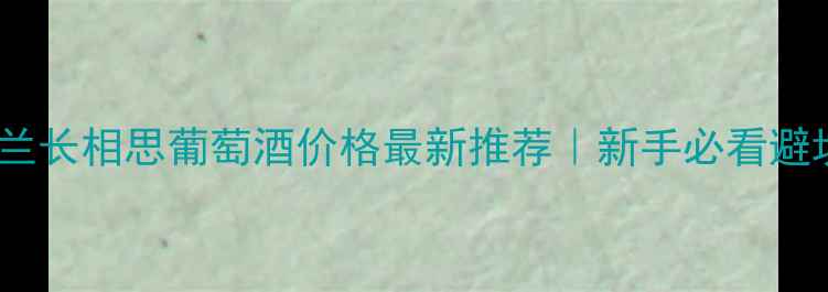 图片 🔥新西兰长相思葡萄酒价格最新推荐｜新手必看避坑指南1