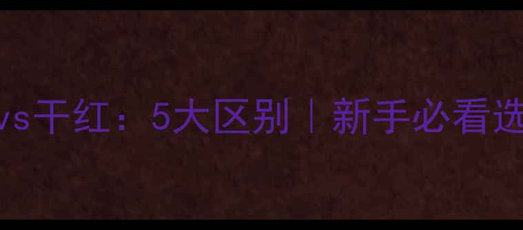 红酒vs干红5大区别新手必看选酒指南
