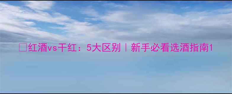 图片 🔥红酒vs干红：5大区别｜新手必看选酒指南1