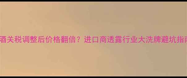 图片 🔥红酒关税调整后价格翻倍？进口商透露行业大洗牌避坑指南🍷2
