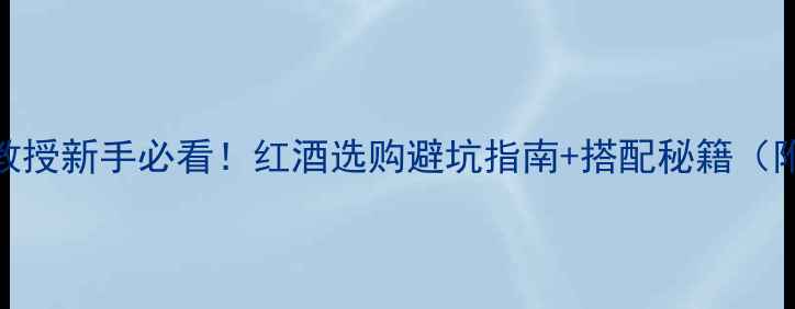 葡萄酒大师李华教授新手必看红酒选购避坑指南搭配秘籍附李教授私藏清单