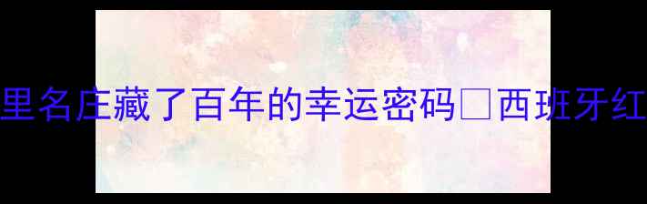 西班牙红酒推荐被马德里名庄藏了百年的幸运密码西班牙红酒推荐名庄酒红酒送礼指南