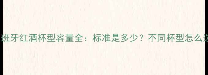 图片 🔥西班牙红酒杯型容量全：标准是多少？不同杯型怎么选？2